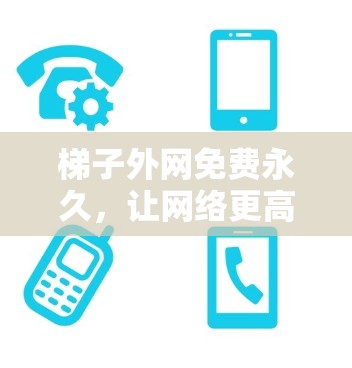 梯子外网免费永久,让网络更高效 梯子外网免费永久,让网络更高效