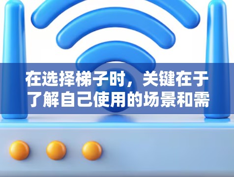 在选择梯子时,关键在于了解自己使用的场景和需求,然后根据这些要求来比较不同梯子的选项。以下是详细的步骤指南 在选择梯子时,关键在于了解自己使用的场景和需求,然后根据这些要求来比较不同梯子的选项。以下是详细的步骤指南