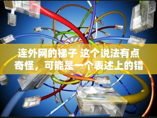 连外网的梯子 这个说法有点奇怪,可能是一个表述上的错误或方言词汇。以下是可能的解释 连外网的梯子 这个说法有点奇怪,可能是一个表述上的错误或方言词汇。以下是可能的解释