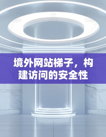 境外网站梯子,构建访问的安全性 境外网站梯子,构建访问的安全性