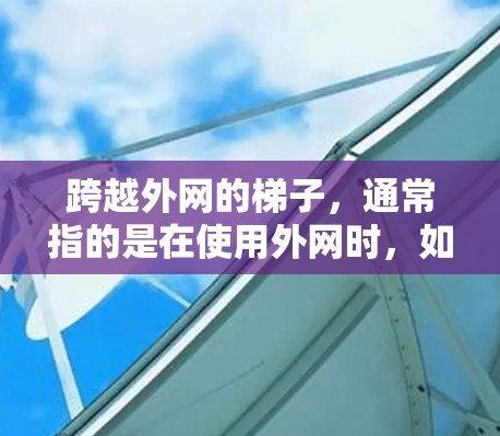 跨越外网的梯子,通常指的是在使用外网时,如何安全地移动设备到外网环境。以下是一些实用的解决方案和技巧,帮助您高效地跨越外网 跨越外网的梯子,通常指的是在使用外网时,如何安全地移动设备到外网环境。以下是一些实用的解决方案和技巧,帮助您高效地跨越外网