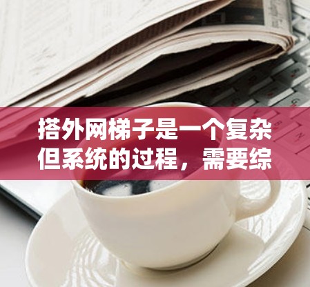 搭外网梯子是一个复杂但系统的过程,需要综合考虑设备、介质、接口以及网络管理。以下是一个详细的步骤指南,帮助您顺利搭建外网 搭外网梯子是一个复杂但系统的过程,需要综合考虑设备、介质、接口以及网络管理。以下是一个详细的步骤指南,帮助您顺利搭建外网
