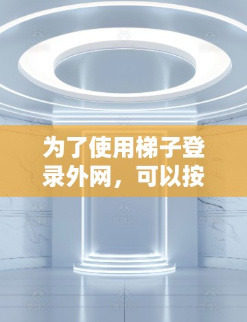 为了使用梯子登录外网,可以按照以下步骤操作,假设梯子登录是指使用特定的梯子作为网络接口或连接线 为了使用梯子登录外网,可以按照以下步骤操作,假设梯子登录是指使用特定的梯子作为网络接口或连接线