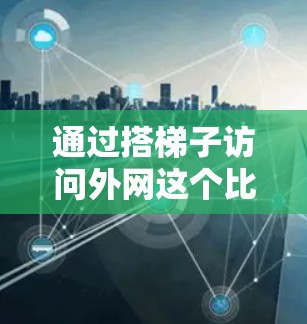 通过搭梯子访问外网这个比喻,我们可以理解为通过利用网络代理软件来模拟访问外部服务器或服务器环境,从而获取互联网资源。以下是详细的步骤指南 通过搭梯子访问外网这个比喻,我们可以理解为通过利用网络代理软件来模拟访问外部服务器或服务器环境,从而获取互联网资源。以下是详细的步骤指南