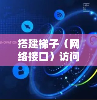 搭建梯子(网络接口)访问外网是网络管理的重要步骤,以下是详细的步骤指南 搭建梯子(网络接口)访问外网是网络管理的重要步骤,以下是详细的步骤指南