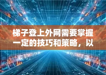 梯子登上外网需要掌握一定的技巧和策略,以下是一些关键步骤和注意事项 梯子登上外网需要掌握一定的技巧和策略,以下是一些关键步骤和注意事项