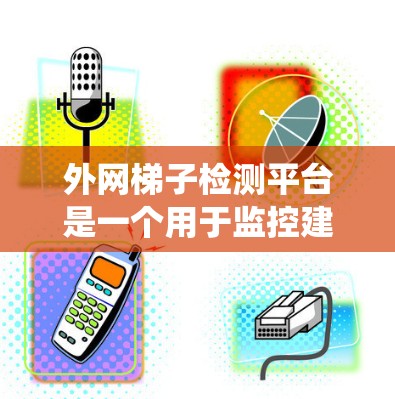 外网梯子检测平台是一个用于监控建筑外网结构设备的系统,其主要功能包括实时监控、故障检测、异常检测和报警。以下是对其功能和使用方法的详细分析 外网梯子检测平台是一个用于监控建筑外网结构设备的系统,其主要功能包括实时监控、故障检测、异常检测和报警。以下是对其功能和使用方法的详细分析
