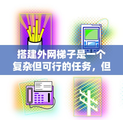 搭建外网梯子是一个复杂但可行的任务,但需要仔细考虑设备和网络环境。以下是一个详细的步骤指南,帮助你顺利搭建外网梯子 搭建外网梯子是一个复杂但可行的任务,但需要仔细考虑设备和网络环境。以下是一个详细的步骤指南,帮助你顺利搭建外网梯子
