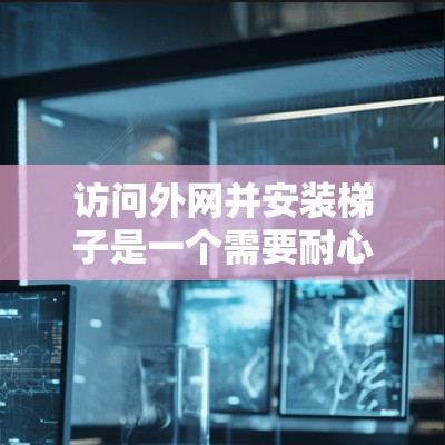 访问外网并安装梯子是一个需要耐心和细心处理的过程。以下是一步步的解决方案 访问外网并安装梯子是一个需要耐心和细心处理的过程。以下是一步步的解决方案