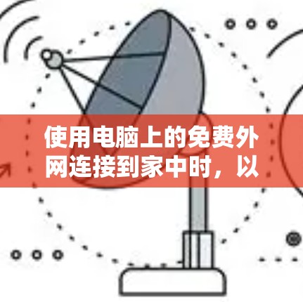 使用电脑上的免费外网连接到家中时,以下是一些步骤和注意事项 使用电脑上的免费外网连接到家中时,以下是一些步骤和注意事项