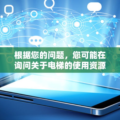 根据您的问题,您可能在询问关于电梯的使用资源或活动。以下是一些可能的解释和建议 根据您的问题,您可能在询问关于电梯的使用资源或活动。以下是一些可能的解释和建议