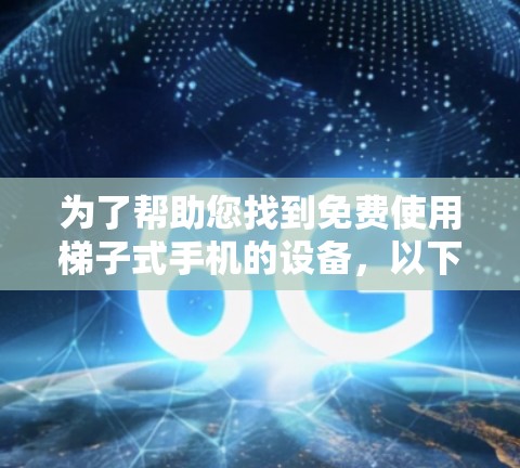 为了帮助您找到免费使用梯子式手机的设备,以下是详细的步骤和推荐 为了帮助您找到免费使用梯子式手机的设备,以下是详细的步骤和推荐