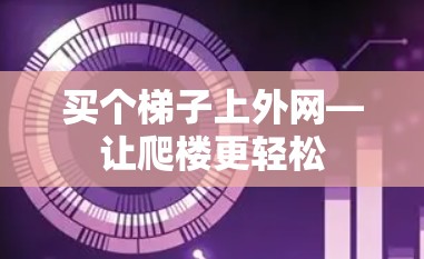 买个梯子上外网—让爬楼更轻松 买个梯子上外网—让爬楼更轻松
