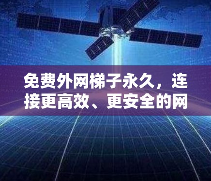 免费外网梯子永久,连接更高效、更安全的网络 免费外网梯子永久,连接更高效、更安全的网络