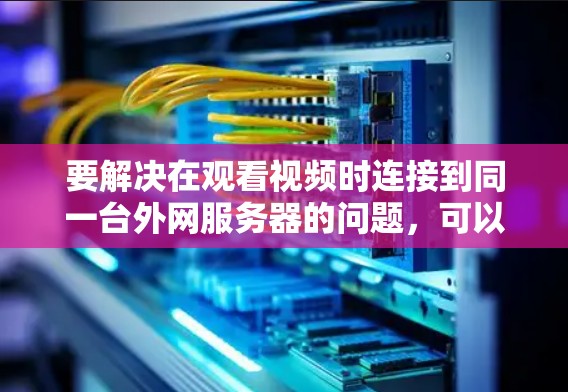要解决在观看视频时连接到同一台外网服务器的问题,可以按照以下步骤操作 要解决在观看视频时连接到同一台外网服务器的问题,可以按照以下步骤操作