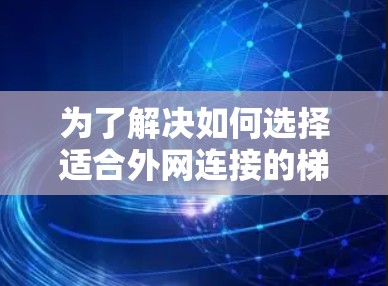 为了解决如何选择适合外网连接的梯子的问题,以下是一个结构化的建议,涵盖多个关键因素和实际操作步骤 为了解决如何选择适合外网连接的梯子的问题,以下是一个结构化的建议,涵盖多个关键因素和实际操作步骤