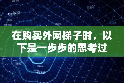 在购买外网梯子时,以下是一步步的思考过程和建议 在购买外网梯子时,以下是一步步的思考过程和建议