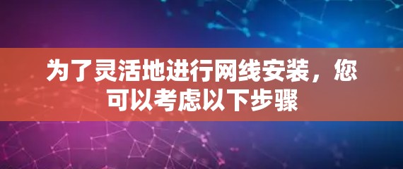 为了灵活地进行网线安装,您可以考虑以下步骤 为了灵活地进行网线安装,您可以考虑以下步骤