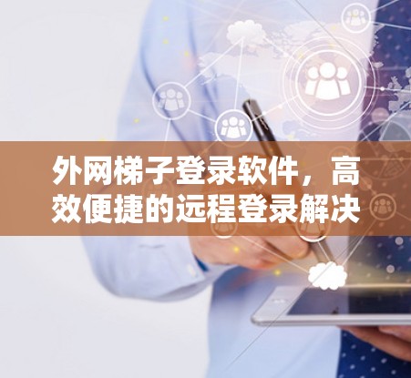 外网梯子登录软件,高效便捷的远程登录解决方案 外网梯子登录软件,高效便捷的远程登录解决方案