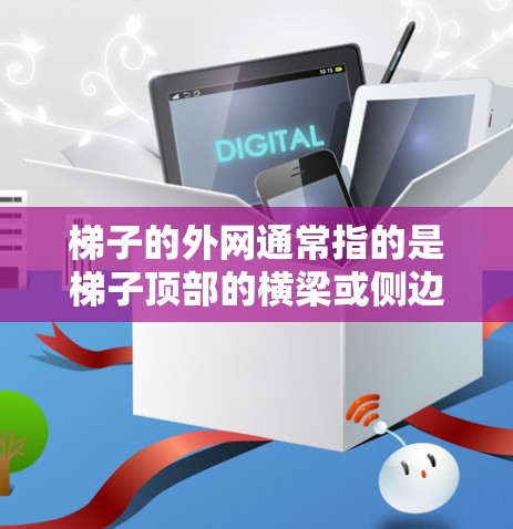 梯子的外网通常指的是梯子顶部的横梁或侧边支撑结构,这些部分通常用于支撑梯子,防止它因滑动或倾倒而受损。以下是如何找到梯子外网的详细步骤 梯子的外网通常指的是梯子顶部的横梁或侧边支撑结构,这些部分通常用于支撑梯子,防止它因滑动或倾倒而受损。以下是如何找到梯子外网的详细步骤