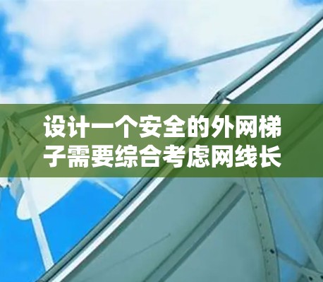 设计一个安全的外网梯子需要综合考虑网线长度、梯子直径、绑结方式、梯度、网线种类、保护措施以及维护管理。以下是一个清晰的步骤指南 设计一个安全的外网梯子需要综合考虑网线长度、梯子直径、绑结方式、梯度、网线种类、保护措施以及维护管理。以下是一个清晰的步骤指南