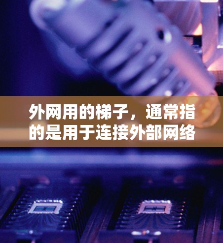 外网用的梯子,通常指的是用于连接外部网络到内部网络或进行特定网络连接的设备或工具。以下是对梯子在外网中的应用和使用方法的详细分析 外网用的梯子,通常指的是用于连接外部网络到内部网络或进行特定网络连接的设备或工具。以下是对梯子在外网中的应用和使用方法的详细分析