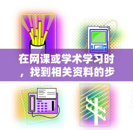 在网课或学术学习时,找到相关资料的步骤如下 在网课或学术学习时,找到相关资料的步骤如下
