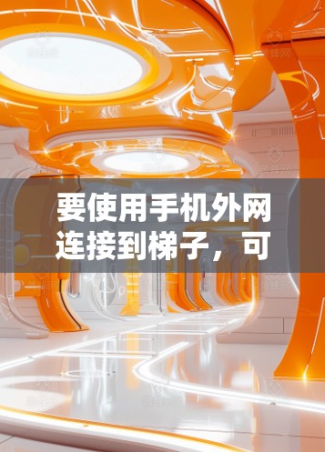 要使用手机外网连接到梯子,可以按照以下步骤进行 要使用手机外网连接到梯子,可以按照以下步骤进行