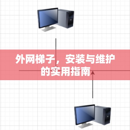 外网梯子,安装与维护的实用指南 外网梯子,安装与维护的实用指南