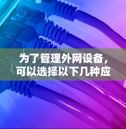为了管理外网设备,可以选择以下几种应用,根据你的需求和设备情况决定使用哪一个 为了管理外网设备,可以选择以下几种应用,根据你的需求和设备情况决定使用哪一个