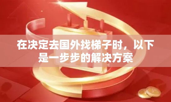 在决定去国外找梯子时,以下是一步步的解决方案 在决定去国外找梯子时,以下是一步步的解决方案