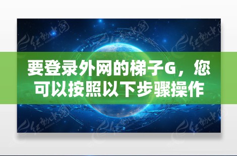 要登录外网的梯子G,您可以按照以下步骤操作 要登录外网的梯子G,您可以按照以下步骤操作