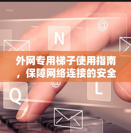 外网专用梯子使用指南,保障网络连接的安全与可靠 外网专用梯子使用指南,保障网络连接的安全与可靠