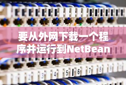 要从外网下载一个程序并运行到NetBeans中,可以按照以下步骤操作 要从外网下载一个程序并运行到NetBeans中,可以按照以下步骤操作