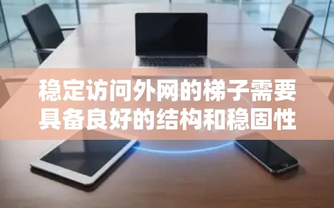 稳定访问外网的梯子需要具备良好的结构和稳固性,以确保在使用过程中的安全性。以下是确保梯子稳定访问外网的关键点 稳定访问外网的梯子需要具备良好的结构和稳固性,以确保在使用过程中的安全性。以下是确保梯子稳定访问外网的关键点