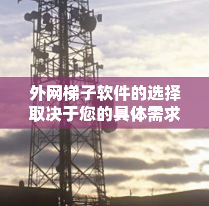 外网梯子软件的选择取决于您的具体需求、技术水平、预算以及社区支持。以下是基于不同需求和特点的推荐 外网梯子软件的选择取决于您的具体需求、技术水平、预算以及社区支持。以下是基于不同需求和特点的推荐