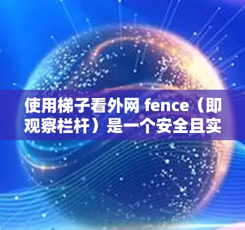 使用梯子看外网 fence(即观察栏杆)是一个安全且实用的技巧,能够帮助保护脚部免受外网 fence的滑落伤害。以下是一个清晰的步骤指南,帮助您理解和操作 使用梯子看外网 fence(即观察栏杆)是一个安全且实用的技巧,能够帮助保护脚部免受外网 fence的滑落伤害。以下是一个清晰的步骤指南,帮助您理解和操作