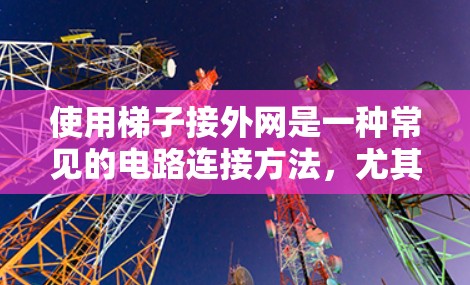 使用梯子接外网是一种常见的电路连接方法,尤其在建筑环境中,如屋顶的网架结构中。以下是一步步的指南 使用梯子接外网是一种常见的电路连接方法,尤其在建筑环境中,如屋顶的网架结构中。以下是一步步的指南