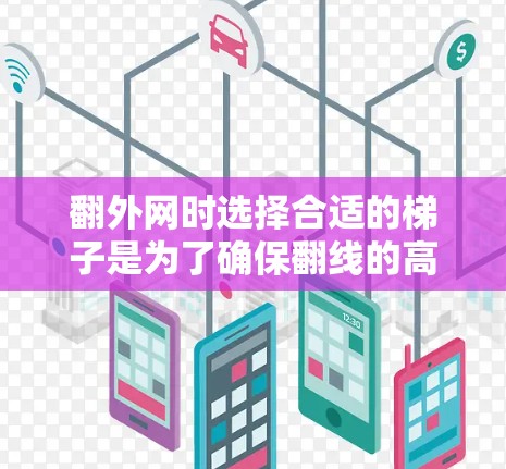 翻外网时选择合适的梯子是为了确保翻线的高效性和稳定性。以下是一些关键点,帮助你选择和使用适合的梯子 翻外网时选择合适的梯子是为了确保翻线的高效性和稳定性。以下是一些关键点,帮助你选择和使用适合的梯子
