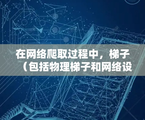 在网络爬取过程中,梯子(包括物理梯子和网络设备)具有重要的作用。以下是一些常见的网络梯子设备 在网络爬取过程中,梯子(包括物理梯子和网络设备)具有重要的作用。以下是一些常见的网络梯子设备