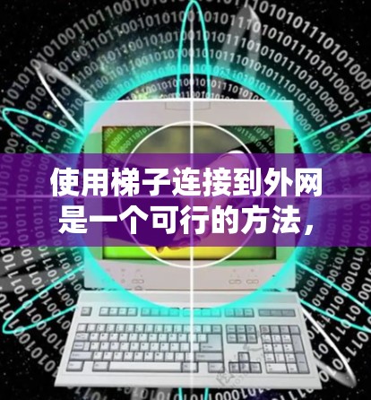 使用梯子连接到外网是一个可行的方法,但需要特别注意梯子的位置和稳固性,确保其能够稳固外网的连接。以下是逐步的解决方案 使用梯子连接到外网是一个可行的方法,但需要特别注意梯子的位置和稳固性,确保其能够稳固外网的连接。以下是逐步的解决方案