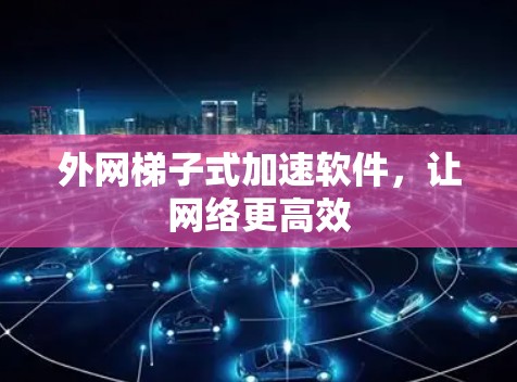 外网梯子式加速软件,让网络更高效 外网梯子式加速软件,让网络更高效