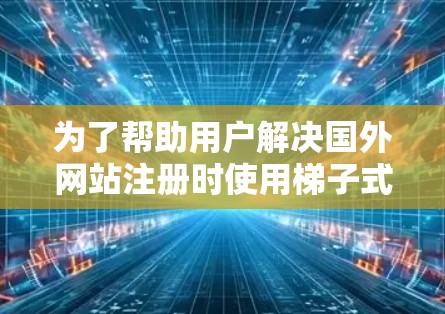 为了帮助用户解决国外网站注册时使用梯子式登录的问题,以下是一些步骤性的指导 为了帮助用户解决国外网站注册时使用梯子式登录的问题,以下是一些步骤性的指导