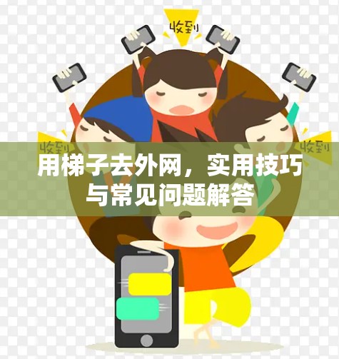 用梯子去外网,实用技巧与常见问题解答 用梯子去外网,实用技巧与常见问题解答