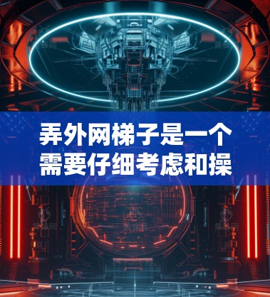 弄外网梯子是一个需要仔细考虑和操作的过程,以下是一步步的指南 弄外网梯子是一个需要仔细考虑和操作的过程,以下是一步步的指南
