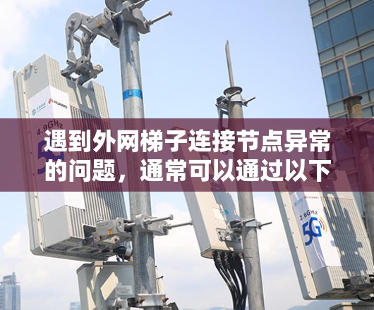 遇到外网梯子连接节点异常的问题,通常可以通过以下步骤进行排查和解决 遇到外网梯子连接节点异常的问题,通常可以通过以下步骤进行排查和解决