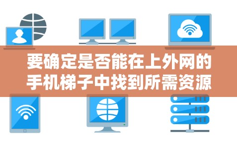 要确定是否能在上外网的手机梯子中找到所需资源,可以按照以下步骤进行 要确定是否能在上外网的手机梯子中找到所需资源,可以按照以下步骤进行