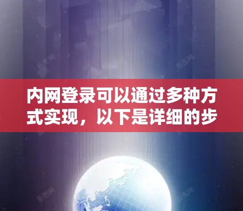 内网登录可以通过多种方式实现,以下是详细的步骤指南 内网登录可以通过多种方式实现,以下是详细的步骤指南