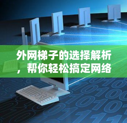 外网梯子的选择解析,帮你轻松搞定网络连接的难题 外网梯子的选择解析,帮你轻松搞定网络连接的难题