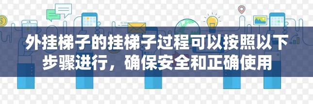 外挂梯子的挂梯子过程可以按照以下步骤进行,确保安全和正确使用 外挂梯子的挂梯子过程可以按照以下步骤进行,确保安全和正确使用